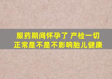 服药期间怀孕了 产检一切正常是不是不影响胎儿健康